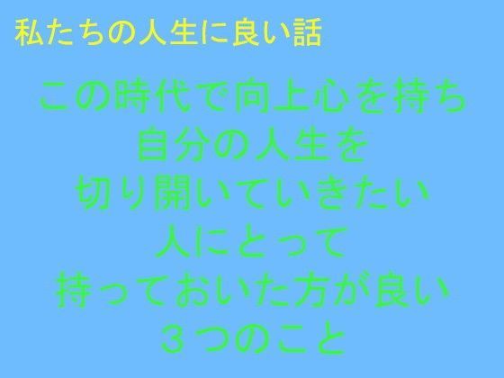 私たちの人生に良い話 この時代で向上心を持ち自分の人生を切り開いていきたい人にとって持っておいた方が良い3つのこと