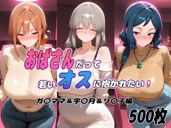 おばさんだって若いオスに抱かれたい! ガ〇ママ&宇〇月&リ〇子編 [ぽあい]