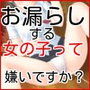 お漏らしする女の子って嫌いですか？