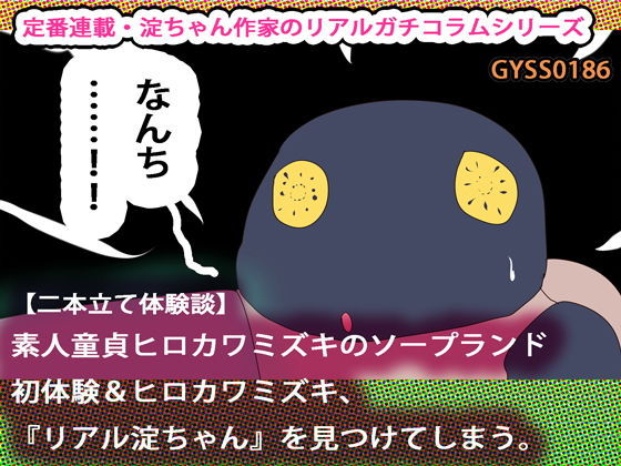 【二本立て体験談】素人童貞ヒロカワミズキのソープランド初体験&ヒロカワミズキ、『リアル淀ちゃん』を見つけてしまう。のジャケット