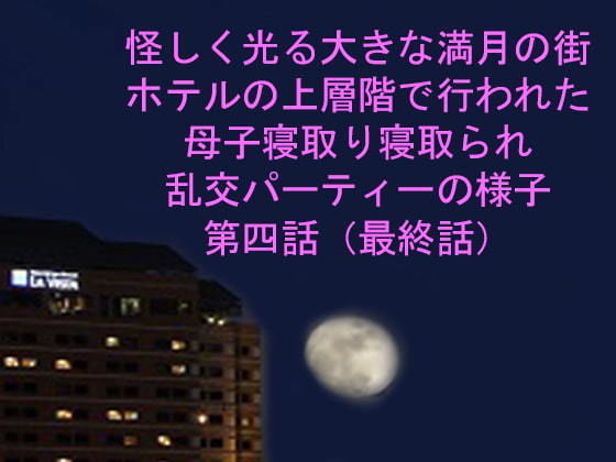 怪しく光る大きな満月の街 ホテルの上層階で行われた母子寝取り寝取られ乱交パーティーの様子 第四話