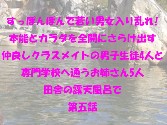 すっぽんぽんで若い男女入り乱れ！本能とカラダを全開にさらけ出す仲良しクラスメイトの男子生徒4人と専門学校へ通うお姉さん5人 田舎の露天風呂で 第五話