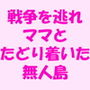 戦争を逃れママとたどり着いた無人島 d_176707のパッケージ画像 戦争を逃れママとたどり着いた無人島 d_176707のパッケージ画像