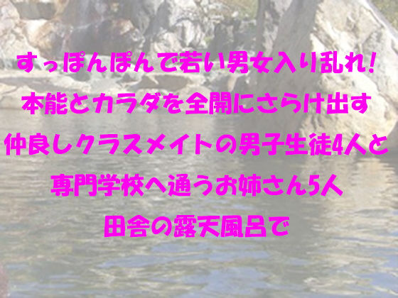 すっぽんぽんで若い男女入り乱れ！本能とカラダを全開にさらけ出す仲良しクラスメイトの男子生徒4人と専門学校へ通うお姉さん5人 田舎の露天風呂で