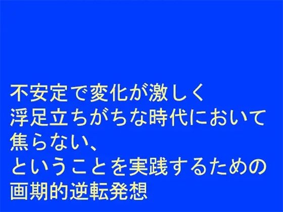 不安定で変化が激しく浮足立ちがちな時代において焦らない、ということを実践するための画期的逆転発想