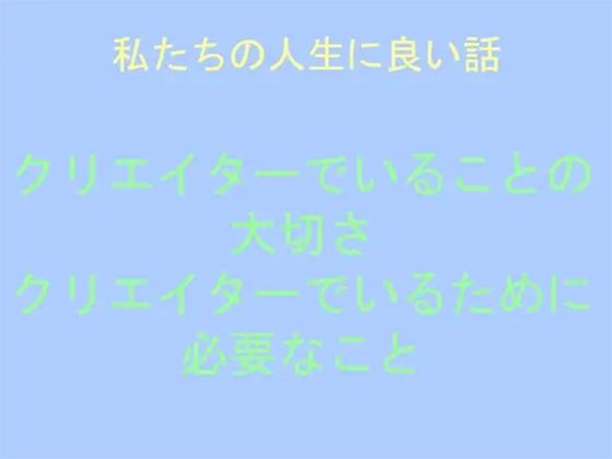 私たちの人生に良い話 クリエイターでいることの大切さ クリエイターでいるために必要なこと | エロリンク・同人データベース