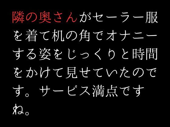 隣の奥さんがセーラー服を着て机の角でオナニーする姿をじっくりと時間をかけて見せていたのです。サービス満点ですね。