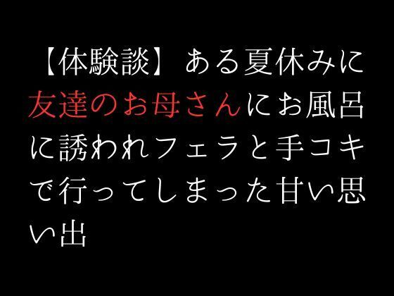 サンプル画像1:【体験談】ある夏休みに友達のお母さんにお風呂に誘われフェラと手コキで行ってしまった甘い思い出(first impression) [d_312404]