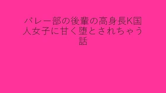 バレー部の後輩の高身長K国人女子に甘く堕とされちゃう話