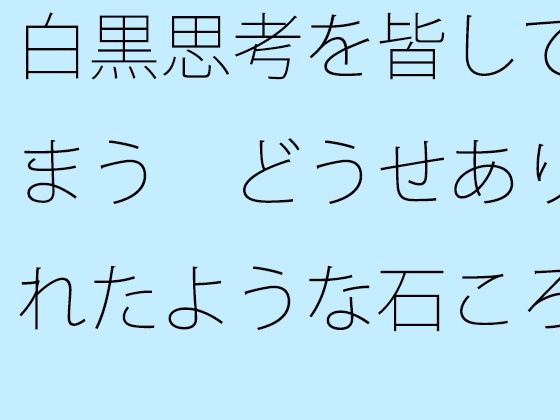 【無料】白黒思考を皆してしまう  どうせありふれたような石ころと草むらの地面に着地するのなら