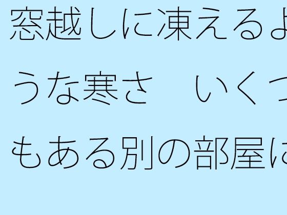 【無料】窓越しに凍えるような寒さ  いくつもある別の部屋にいた時を思い出す・・・・