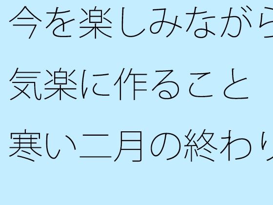 今を楽しみながら気楽に作ること  寒い二月の終わり