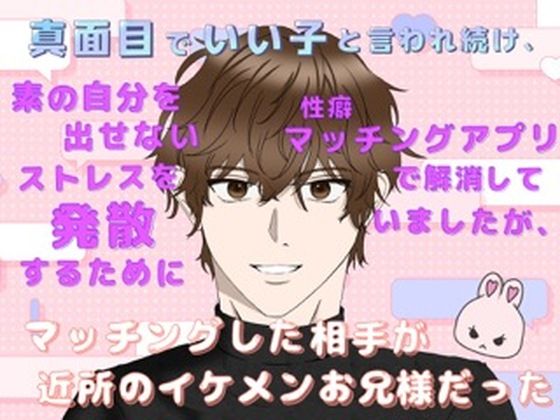 真面目でいい子と言われ続け、素の自分を出せないストレスを発散するために性癖マッチングアプリで解消していましたが、マッチングした相手が近所のイケメンお兄様だった (dcomic)