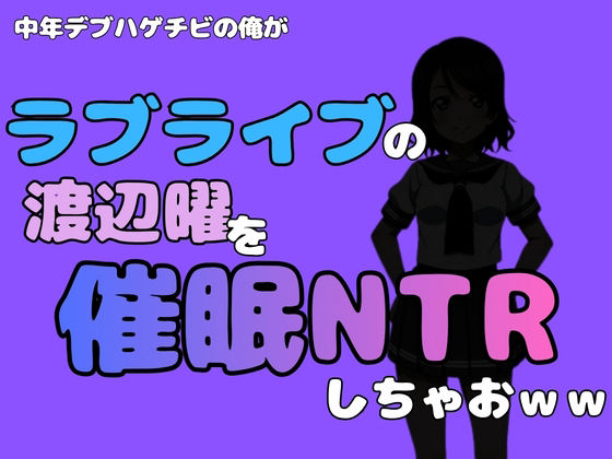 中年デブハゲチビの俺が『ラブライブ』の渡辺曜を催〇NTRしちゃおww [アポロン]
