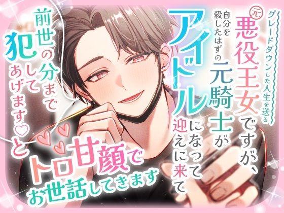 グレードダウンした人生を送る元悪役王女ですが、自分を殺したはずの元騎士がアイドルになって迎えに来て「前世の分まで犯してあげます(はーと)」とトロ甘顔でお世話してきます の公式サムネイル