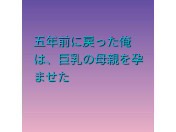 五年前に戻った俺は、巨乳の母親を孕ませたの商品画像