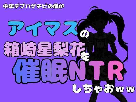中年デブハゲチビの俺が『アイマス』の箱崎星梨花を催〇NTRしちゃおww [アポロン]