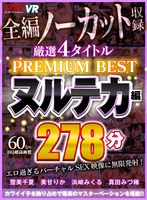 【VR】4タイトル全編ノーカット収録 278分厳選 ヌルテカ編 PREMIUM BEST 永久保存版！！