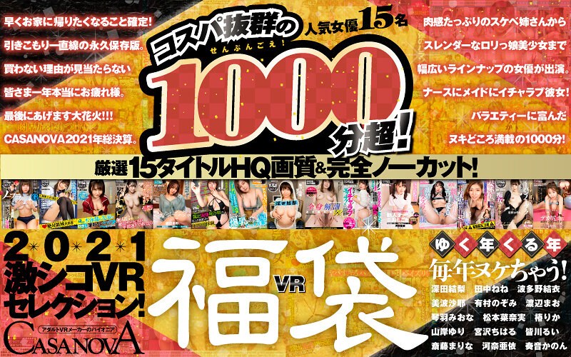 深田結梨,田中ねね,波多野結衣,美波沙耶,有村のぞみ,渡辺まお,琴羽みおな,松本菜奈実,椿りか,山岸ゆり,宮沢ちはる,皆川るい,斎藤まりな,河奈亜依,奏音かのん｜【VR福袋】コスパ抜群の1000分超！厳選15タイトルHQ画質＆完全ノーカット！ゆく年くる年毎年ヌケちゃう！2021激シコVRセレクション！【CASANOVA】