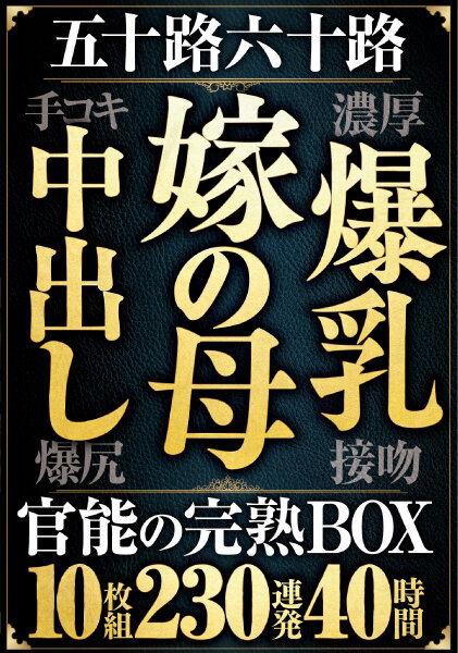 五十路六十路 嫁の母・爆乳・中出し・手コキ・爆尻 官能の完熟BOX 10枚組230連発40時間