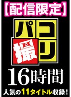 【配信限定】パコ撮り16時間 女子校生11名収録