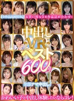 【VR】中出しVRベスト600分 全部ナマ中出し！かわいい子と中...