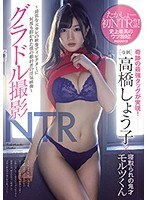 グラドル撮影NTR ～最低な元カレの映像ディレクターに何度も抱かれた僕の婚約者の浮気映像～ 高橋しょう子