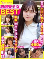 厳選美少女 素人ムクムクBEST 最高にエロい女子とSEXしまくり制服・中出し・極上フェラチオ ヌケる連続射精 超尺460分