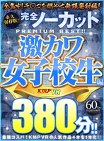 【VR】永久保存版！！完全ノーカットPREMIUM BEST！！激カワ女子校生編380分！！