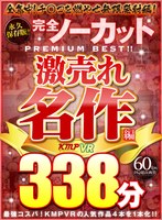 【VR】永久保存版！！完全ノーカットPREMIUM BEST！！激売れ名作編338分！！