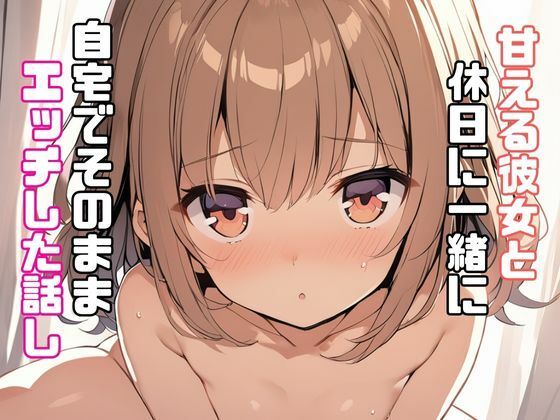 サンプル画像1:甘える彼女と休日に一緒に自宅でそのままエッチした話し(リアトリス) [d_354552]