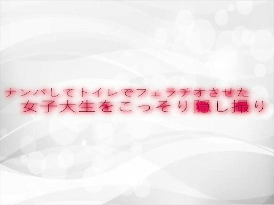 ナンパしてトイレでフェラチオさせた女子大生をこっそり隠し撮りの画像