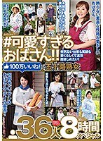 ＃可愛すぎるおばさん 何気ない仕草も笑顔も愛くるしくて速攻抱きしめたい！100万いいね！の五十路熟女 36人8時間スペシャル