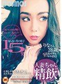 人妻ちゃんの精飲 知らない男の精子15発 元読者モデル/アパレル店員 りなさん28歳