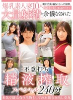 57mcsr568[MCSR-568]爆乳素人妻10人の恥じらう姿に騙されてハメた結果、本性が超エロすぎて大量射精を余儀なくされた不意打ち精液搾取スペシャル240分