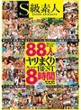 S級素人88人ヤリまくりスーパーBEST8時間【3P・4P・乱交 何でもアリ！】