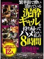 繁華街で酔い潰れている泥●ギャルを持ち帰ってハメちゃいました8時間全国遠征編