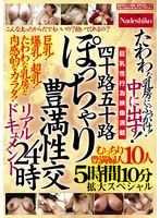 四十路五十路 ぽっちゃり豊満性交リアルドキュメント24時 たわわな乳房にぶっかけ！中に出す！むっちり豊満婦人10人5時間10分拡大スペシャル